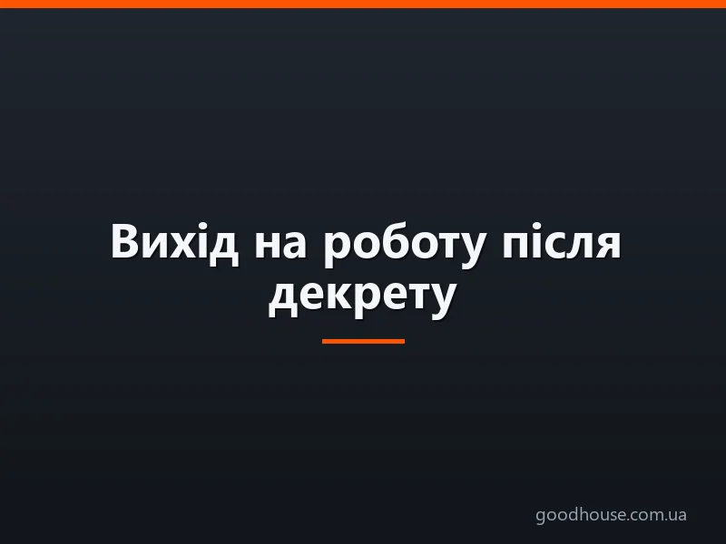 Вихід на роботу після декрету: терміни та юридичні аспекти, психологічна підготовка, поради