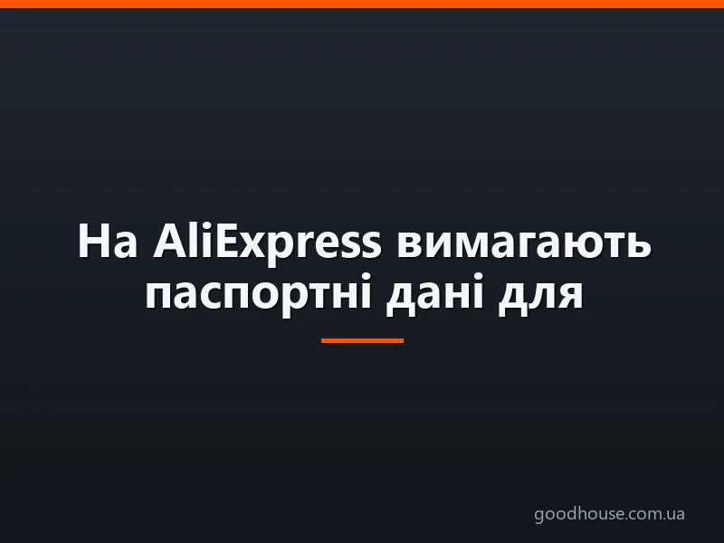 На AliExpress вимагають паспортні дані для митниці: чи потрібно їх вказувати, чому AliExpress їх запитує і куди вводити через комп'ютер і телефон?