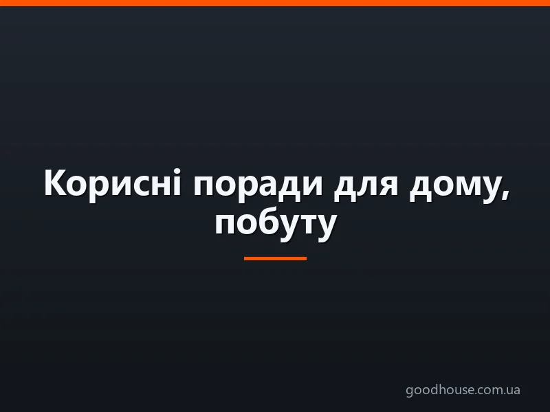 Корисні поради для дому, побуту: для кухні, прибирання будинку, прання та зберігання речей, для економії грошей. Поради, лайфхаки на кожен день для будинку