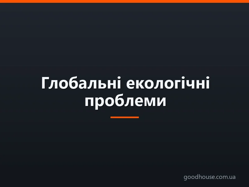 Глобальні екологічні проблеми: світова екологічна проблема, екологічна ситуація в Україні. Як вирішувати глобальні та місцеві екологічні проблеми?